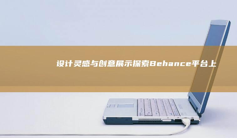 设计灵感与创意展示：探索Behance平台上的网页艺术